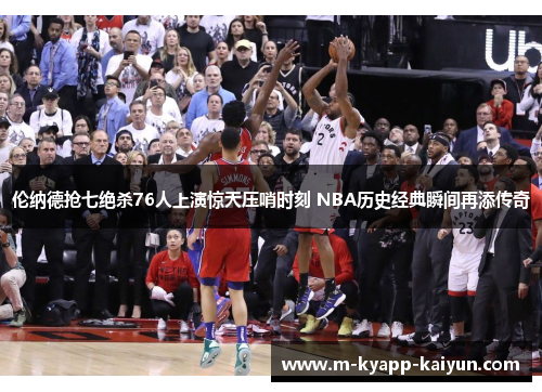 伦纳德抢七绝杀76人上演惊天压哨时刻 NBA历史经典瞬间再添传奇