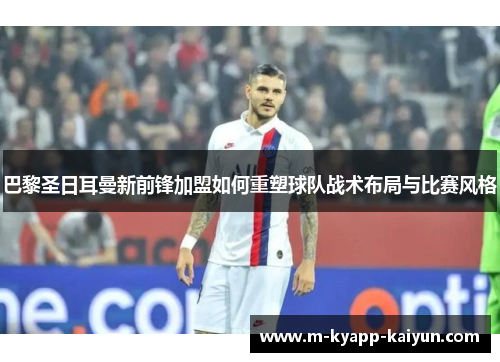 巴黎圣日耳曼新前锋加盟如何重塑球队战术布局与比赛风格