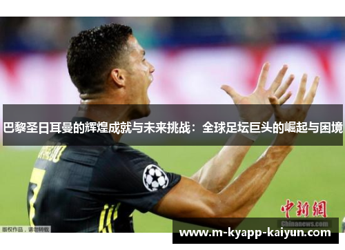 巴黎圣日耳曼的辉煌成就与未来挑战：全球足坛巨头的崛起与困境