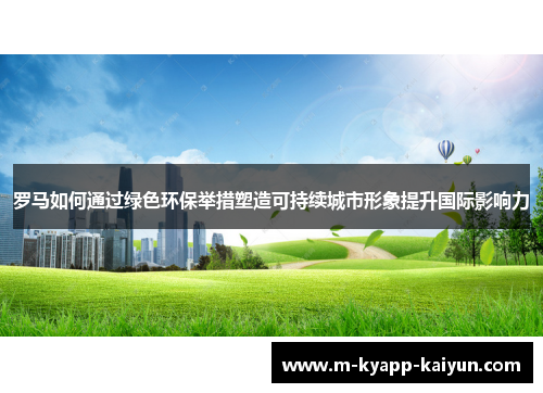 罗马如何通过绿色环保举措塑造可持续城市形象提升国际影响力