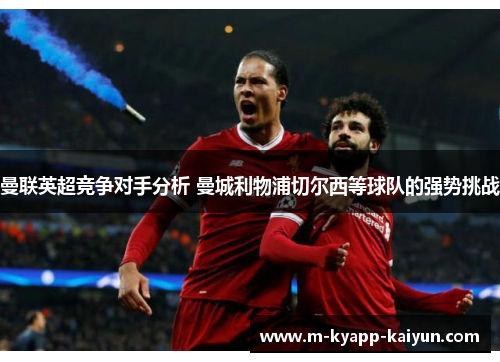 曼联英超竞争对手分析 曼城利物浦切尔西等球队的强势挑战