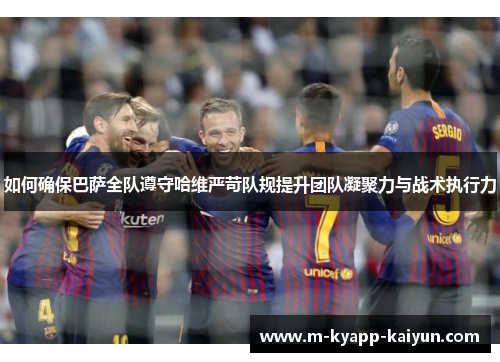 如何确保巴萨全队遵守哈维严苛队规提升团队凝聚力与战术执行力