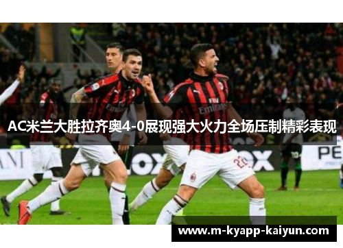 AC米兰大胜拉齐奥4-0展现强大火力全场压制精彩表现