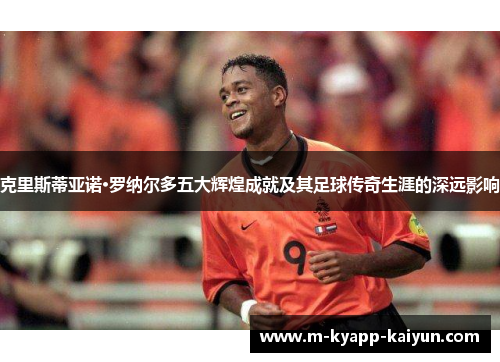 克里斯蒂亚诺·罗纳尔多五大辉煌成就及其足球传奇生涯的深远影响