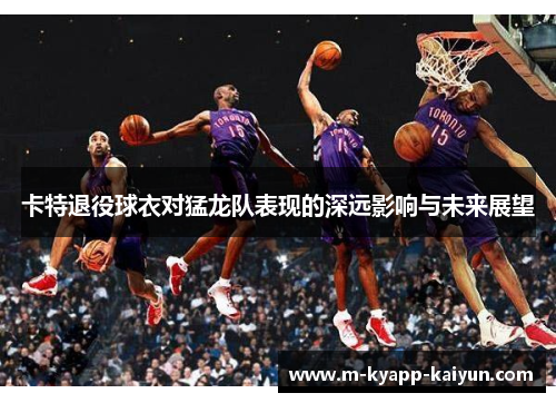卡特退役球衣对猛龙队表现的深远影响与未来展望