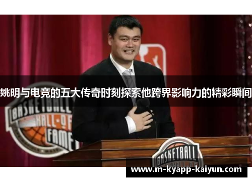 姚明与电竞的五大传奇时刻探索他跨界影响力的精彩瞬间