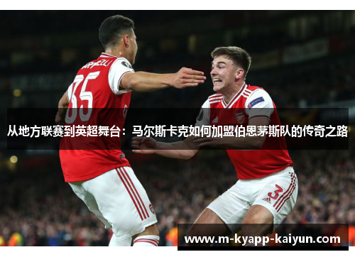 从地方联赛到英超舞台：马尔斯卡克如何加盟伯恩茅斯队的传奇之路