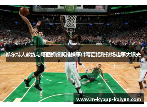 凯尔特人教练与塔图姆爆笑推搡事件幕后揭秘球场趣事大曝光