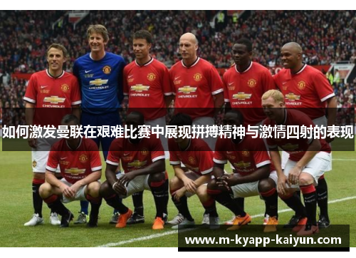 如何激发曼联在艰难比赛中展现拼搏精神与激情四射的表现