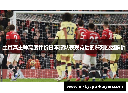土耳其主帅高度评价日本球队表现背后的深刻原因解析