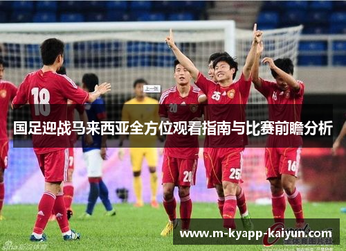 国足迎战马来西亚全方位观看指南与比赛前瞻分析