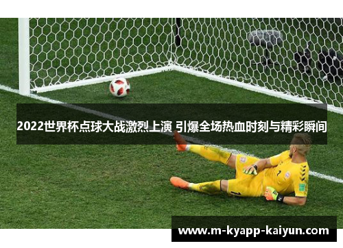 2022世界杯点球大战激烈上演 引爆全场热血时刻与精彩瞬间