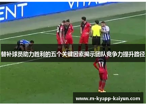替补球员助力胜利的五个关键因素揭示团队竞争力提升路径