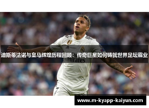 迪斯蒂法诺与皇马辉煌历程回顾：传奇巨星如何铸就世界足坛霸业