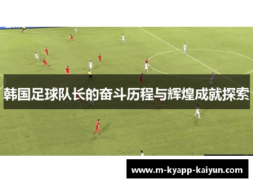 韩国足球队长的奋斗历程与辉煌成就探索