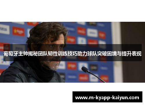 葡萄牙主帅揭秘团队韧性训练技巧助力球队突破困境与提升表现