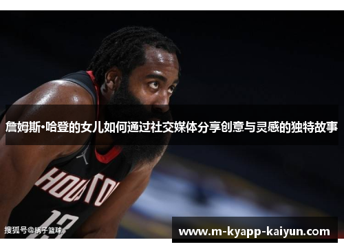 詹姆斯·哈登的女儿如何通过社交媒体分享创意与灵感的独特故事