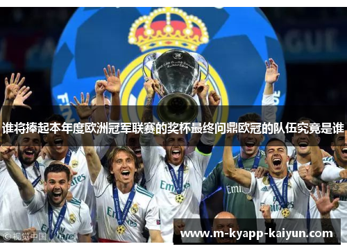 谁将捧起本年度欧洲冠军联赛的奖杯最终问鼎欧冠的队伍究竟是谁