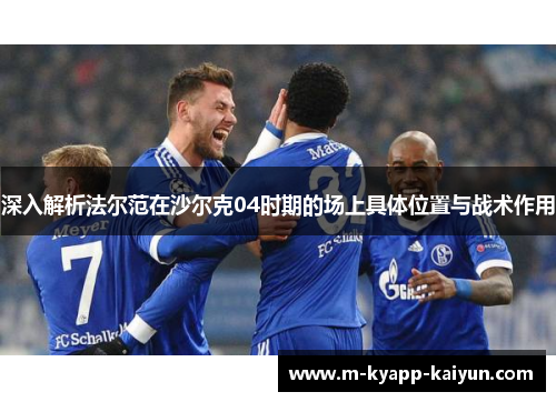 深入解析法尔范在沙尔克04时期的场上具体位置与战术作用 深入解析法尔范在沙尔克04时期的场上具体位置与战术作用