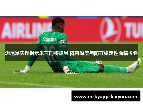 迈尼昂失误揭示米兰门将隐患 阵容深度与防守稳定性面临考验